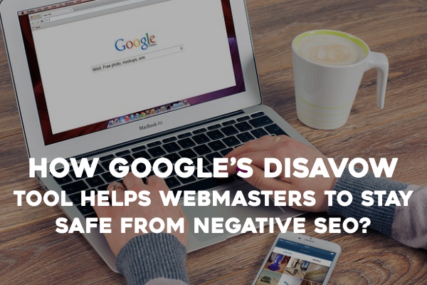 How Google’s Disavow Tool Helps Webmasters to Stay Safe From Negative SEO?